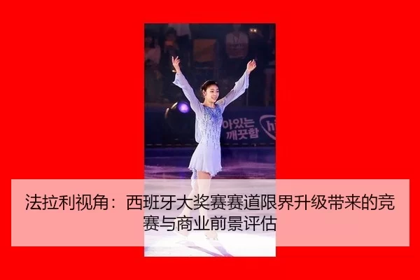 法拉利视角：西班牙大奖赛赛道限界升级带来的竞赛与商业前景评估