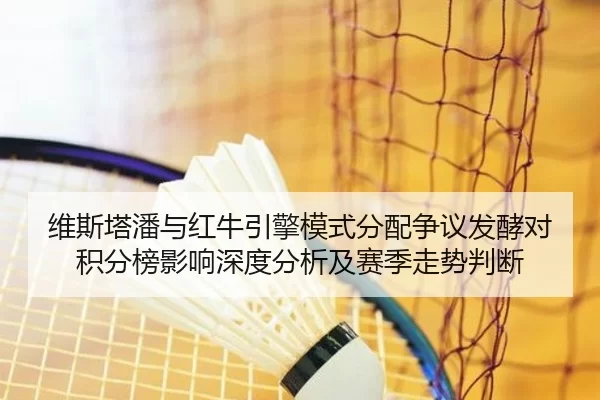维斯塔潘与红牛引擎模式分配争议发酵对积分榜影响深度分析及赛季走势判断